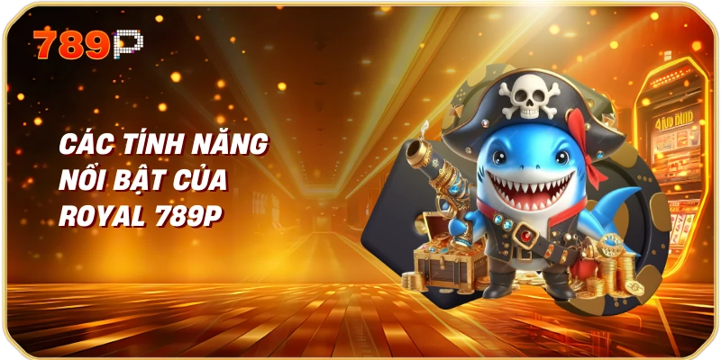 Bắn Cá Royal 789P Trải Nghiệm Giải Trí Đỉnh Cao 2 Các Tính Năng Nổi Bật Của Royal 789P